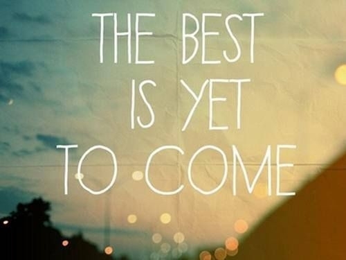 Don't worry the best is yet to Come