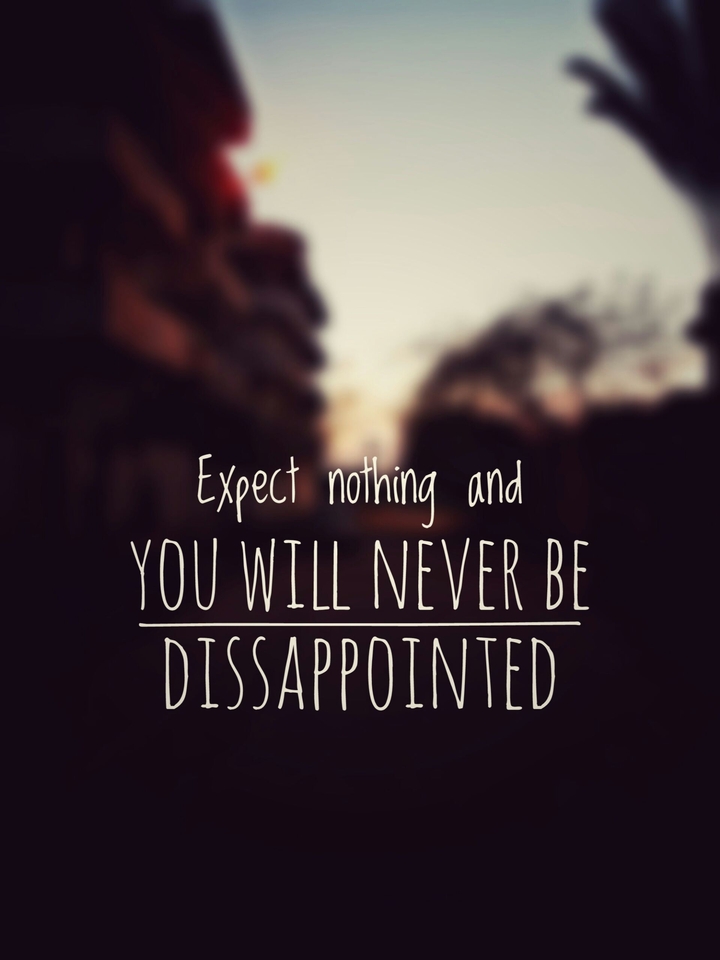 expect nothing and you will never be dissapointed