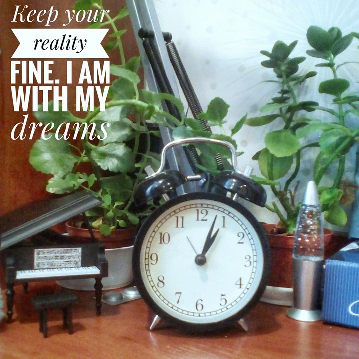 keep your reality fine. I am wiht my dreams.