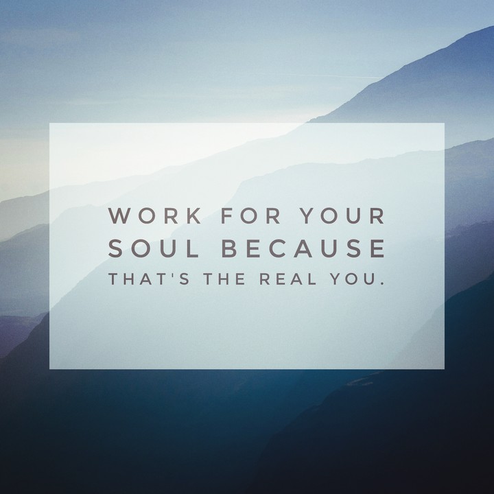 Work More For Soul, and enough but not too much for body.