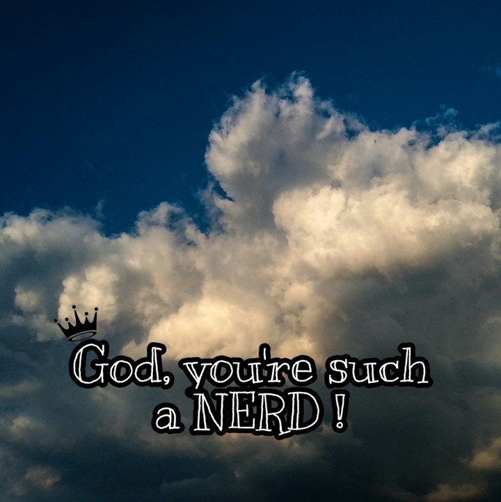 God, you're such a Nerd !