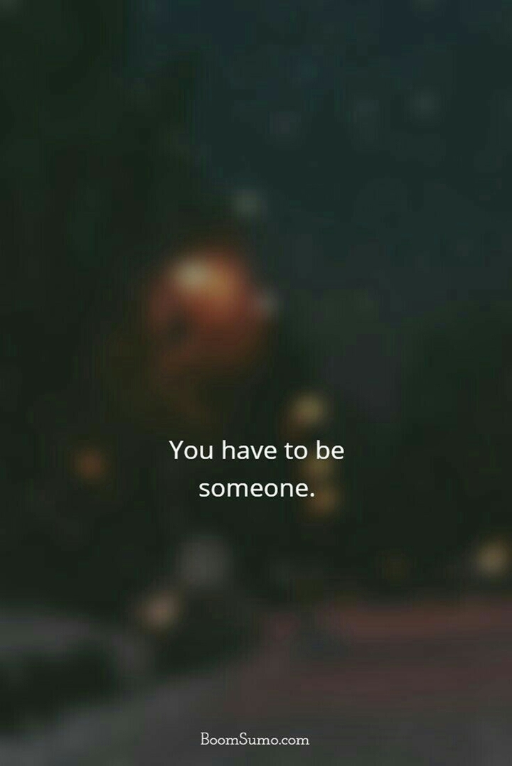 you have to be someone