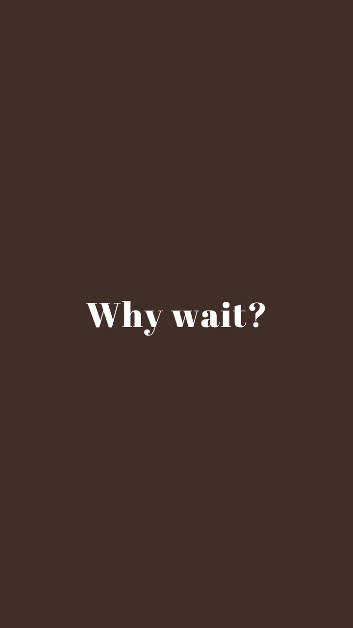 Why wait?