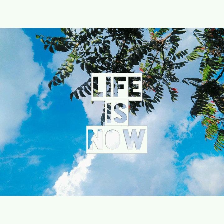 Life is now.
