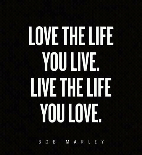 Love the life you live......