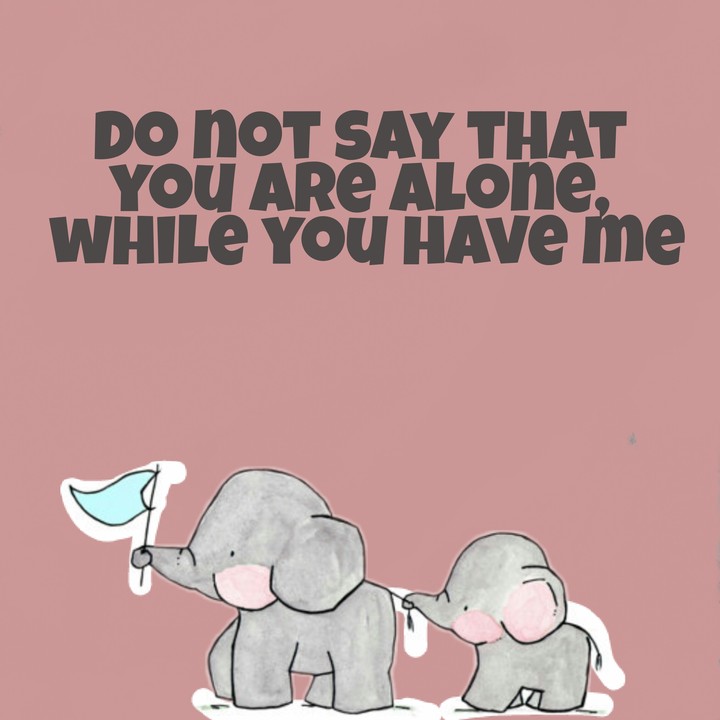 Do not say that you are alone, while you have me