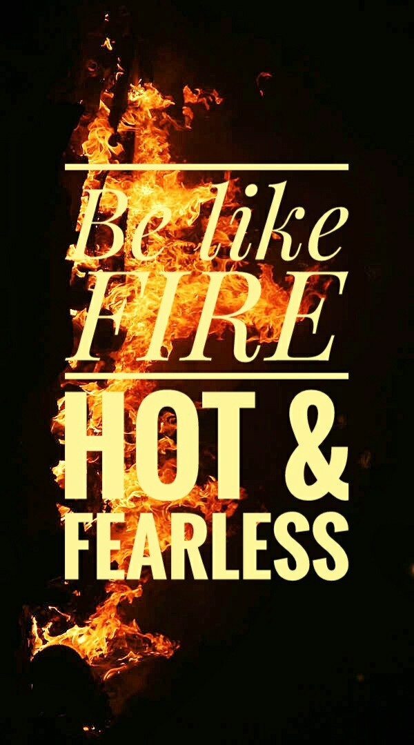 Be like fire - Hot & Fearless