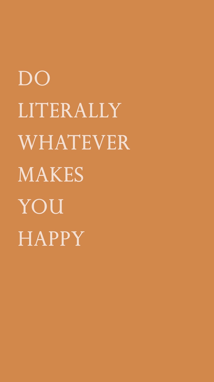 Literally do what makes you happy