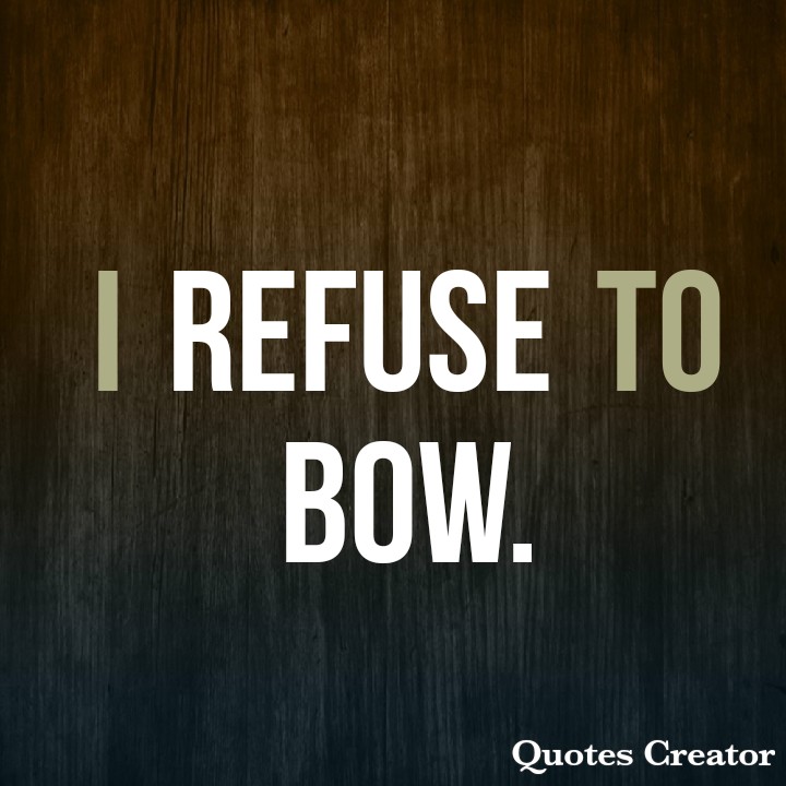 I refuse to bow.