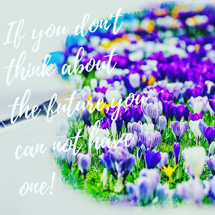 If you don't think about the future,you can not have one!