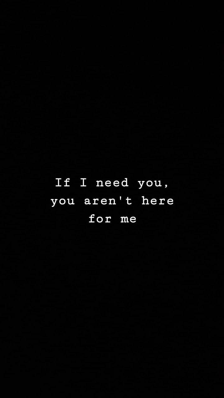 If I neef you,you aren't here for me